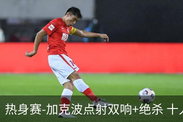 热身赛-加克波点射双响+绝杀 十人荷兰2-1乌兹别克斯坦