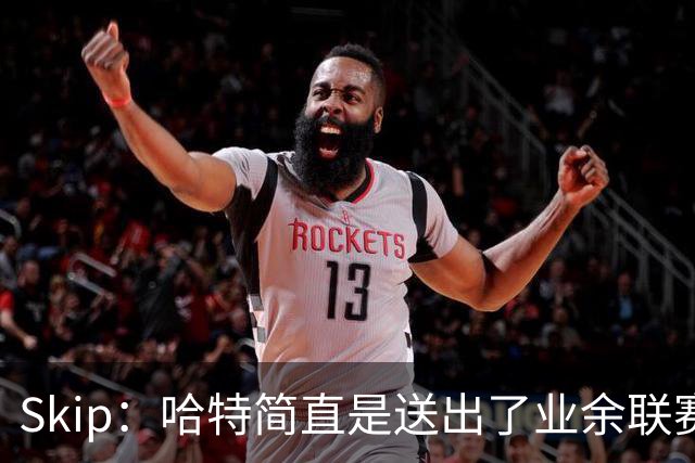 Skip：哈特简直是送出了业余联赛或者小学生的失误 差点成罪人